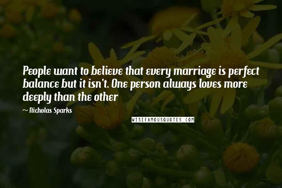 Nicholas Sparks Quotes: People want to believe that every marriage is perfect balance but it isn't. One person always loves more deeply than the other