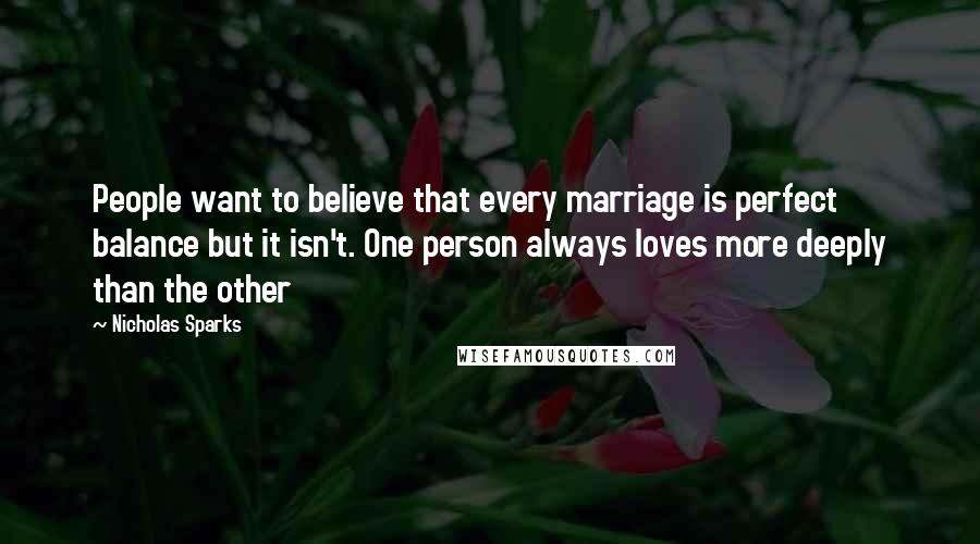 Nicholas Sparks Quotes: People want to believe that every marriage is perfect balance but it isn't. One person always loves more deeply than the other