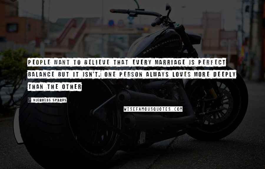 Nicholas Sparks Quotes: People want to believe that every marriage is perfect balance but it isn't. One person always loves more deeply than the other