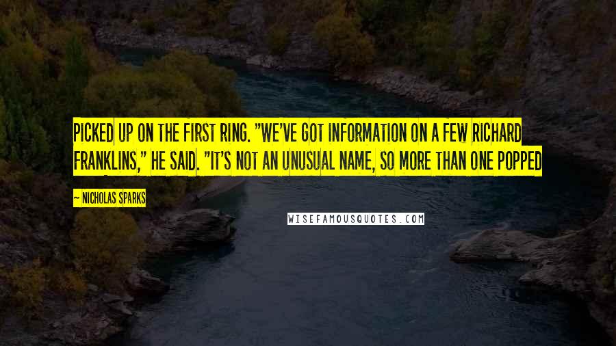 Nicholas Sparks Quotes: Picked up on the first ring. "We've got information on a few Richard Franklins," he said. "It's not an unusual name, so more than one popped