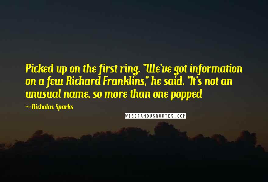 Nicholas Sparks Quotes: Picked up on the first ring. "We've got information on a few Richard Franklins," he said. "It's not an unusual name, so more than one popped