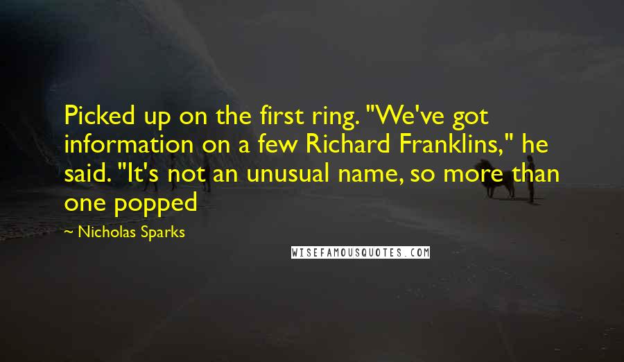 Nicholas Sparks Quotes: Picked up on the first ring. "We've got information on a few Richard Franklins," he said. "It's not an unusual name, so more than one popped