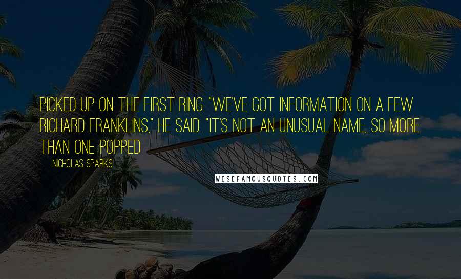 Nicholas Sparks Quotes: Picked up on the first ring. "We've got information on a few Richard Franklins," he said. "It's not an unusual name, so more than one popped