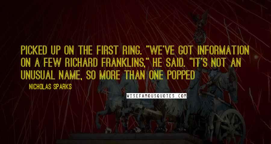 Nicholas Sparks Quotes: Picked up on the first ring. "We've got information on a few Richard Franklins," he said. "It's not an unusual name, so more than one popped