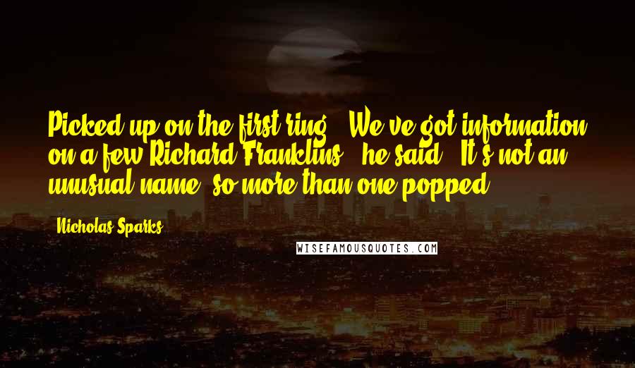 Nicholas Sparks Quotes: Picked up on the first ring. "We've got information on a few Richard Franklins," he said. "It's not an unusual name, so more than one popped