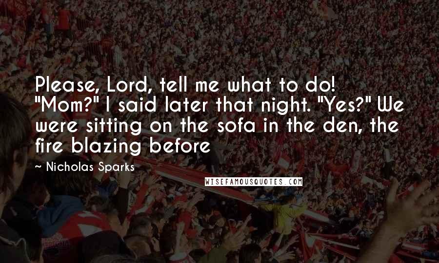 Nicholas Sparks Quotes: Please, Lord, tell me what to do! "Mom?" I said later that night. "Yes?" We were sitting on the sofa in the den, the fire blazing before