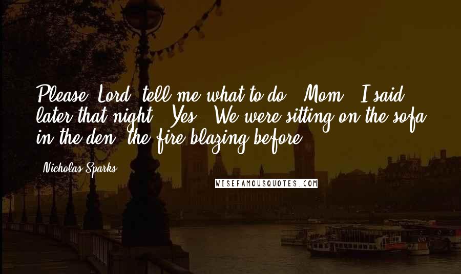 Nicholas Sparks Quotes: Please, Lord, tell me what to do! "Mom?" I said later that night. "Yes?" We were sitting on the sofa in the den, the fire blazing before