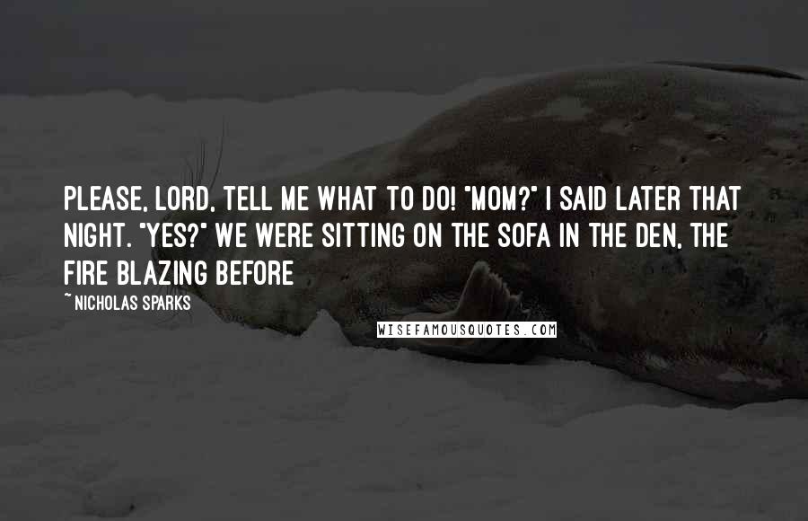 Nicholas Sparks Quotes: Please, Lord, tell me what to do! "Mom?" I said later that night. "Yes?" We were sitting on the sofa in the den, the fire blazing before