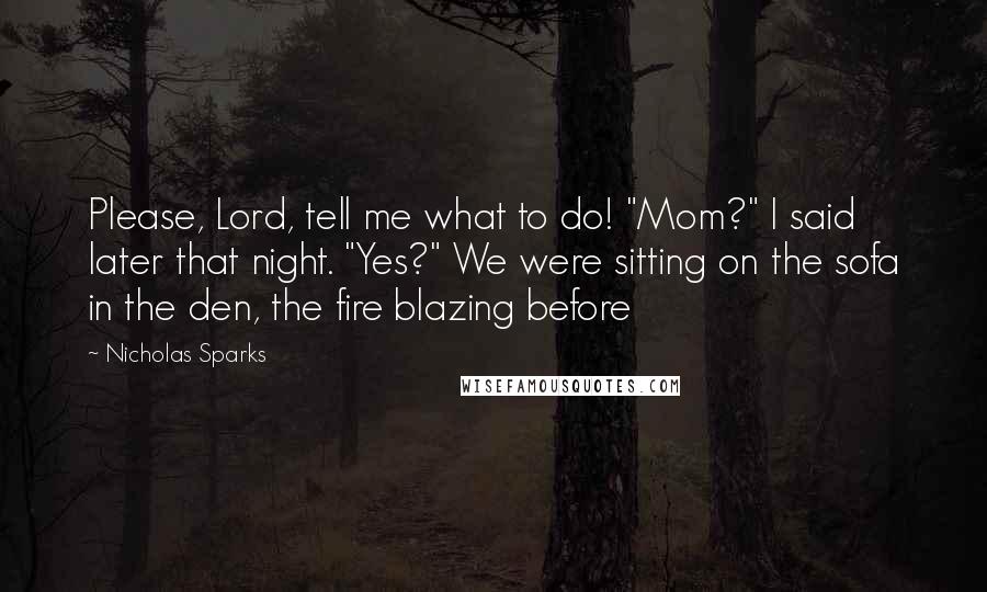 Nicholas Sparks Quotes: Please, Lord, tell me what to do! "Mom?" I said later that night. "Yes?" We were sitting on the sofa in the den, the fire blazing before