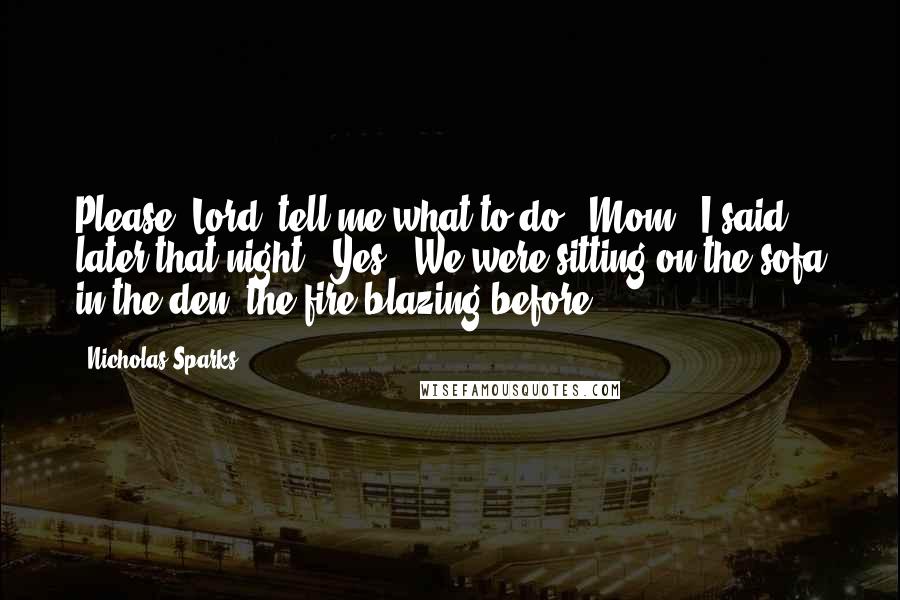 Nicholas Sparks Quotes: Please, Lord, tell me what to do! "Mom?" I said later that night. "Yes?" We were sitting on the sofa in the den, the fire blazing before