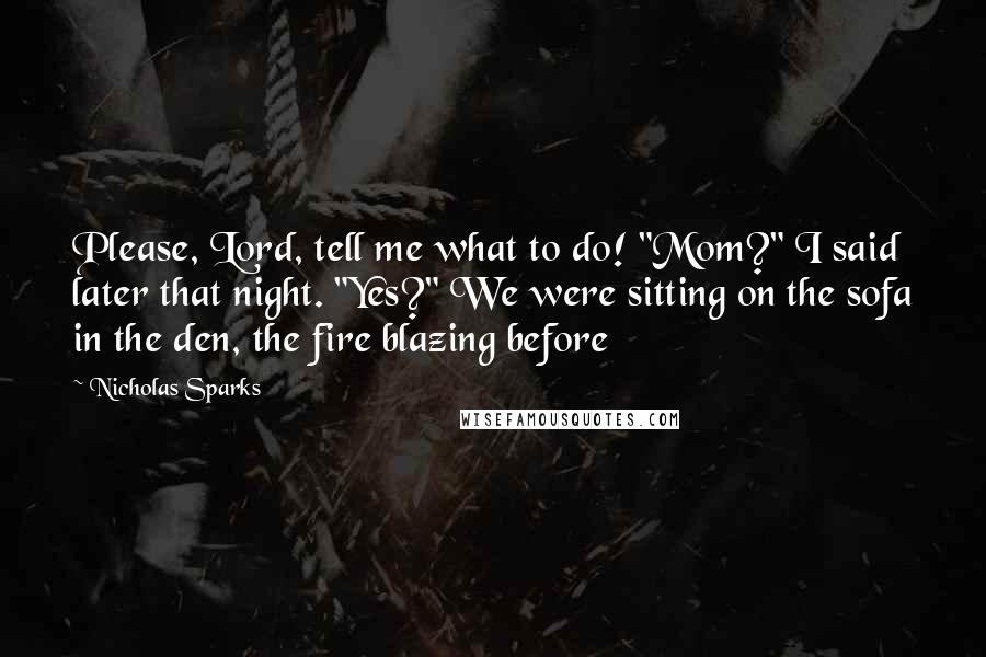 Nicholas Sparks Quotes: Please, Lord, tell me what to do! "Mom?" I said later that night. "Yes?" We were sitting on the sofa in the den, the fire blazing before