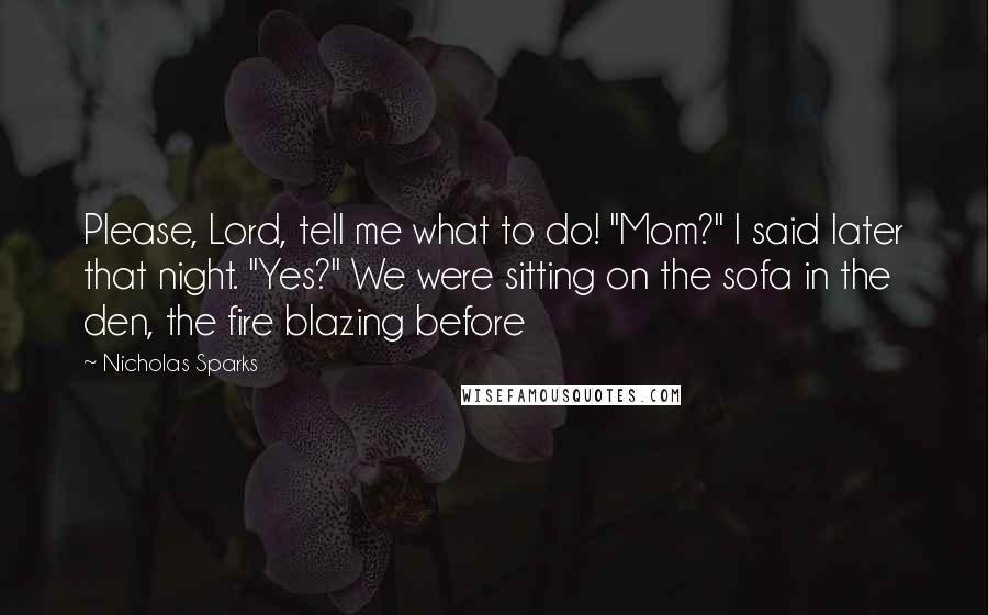 Nicholas Sparks Quotes: Please, Lord, tell me what to do! "Mom?" I said later that night. "Yes?" We were sitting on the sofa in the den, the fire blazing before