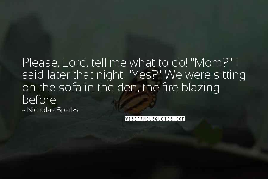 Nicholas Sparks Quotes: Please, Lord, tell me what to do! "Mom?" I said later that night. "Yes?" We were sitting on the sofa in the den, the fire blazing before