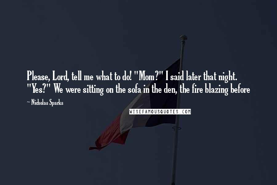 Nicholas Sparks Quotes: Please, Lord, tell me what to do! "Mom?" I said later that night. "Yes?" We were sitting on the sofa in the den, the fire blazing before