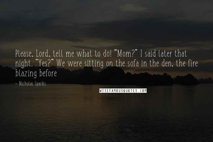 Nicholas Sparks Quotes: Please, Lord, tell me what to do! "Mom?" I said later that night. "Yes?" We were sitting on the sofa in the den, the fire blazing before