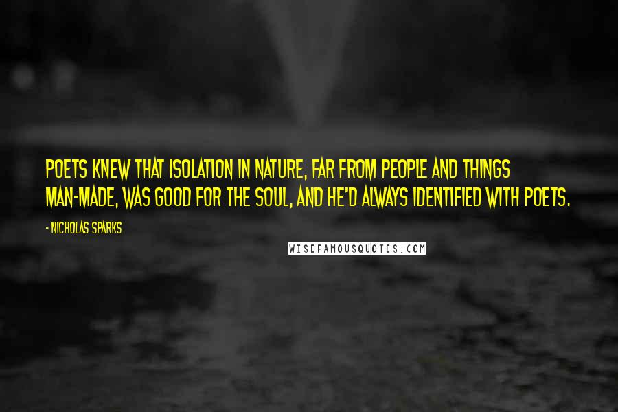 Nicholas Sparks Quotes: Poets knew that isolation in nature, far from people and things man-made, was good for the soul, and he'd always identified with poets.