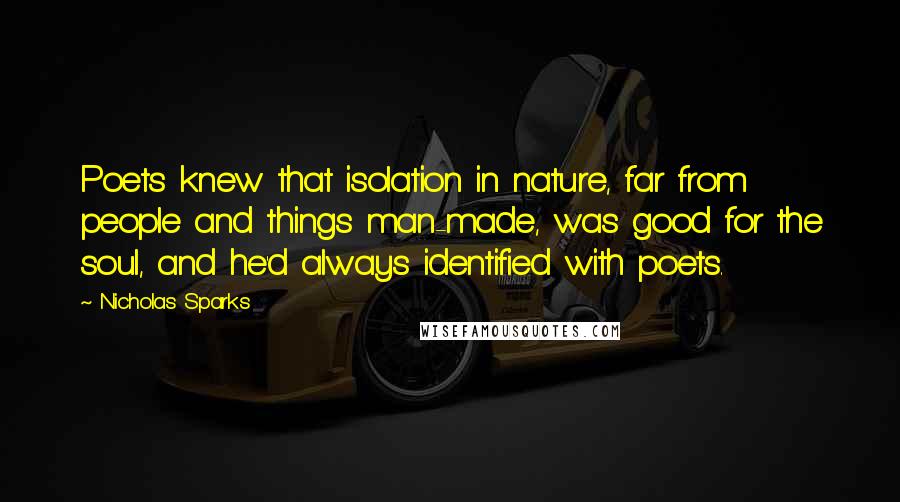 Nicholas Sparks Quotes: Poets knew that isolation in nature, far from people and things man-made, was good for the soul, and he'd always identified with poets.