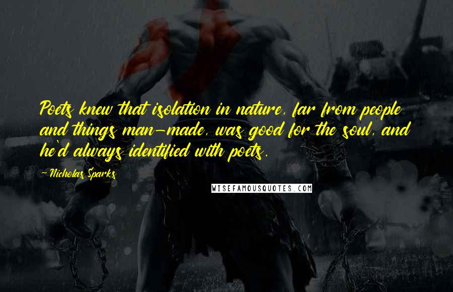 Nicholas Sparks Quotes: Poets knew that isolation in nature, far from people and things man-made, was good for the soul, and he'd always identified with poets.