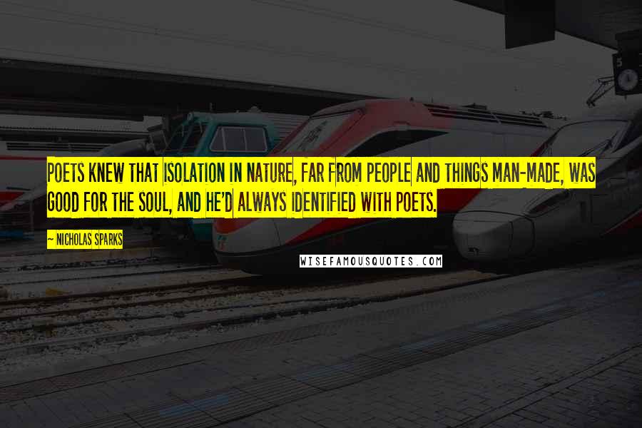 Nicholas Sparks Quotes: Poets knew that isolation in nature, far from people and things man-made, was good for the soul, and he'd always identified with poets.