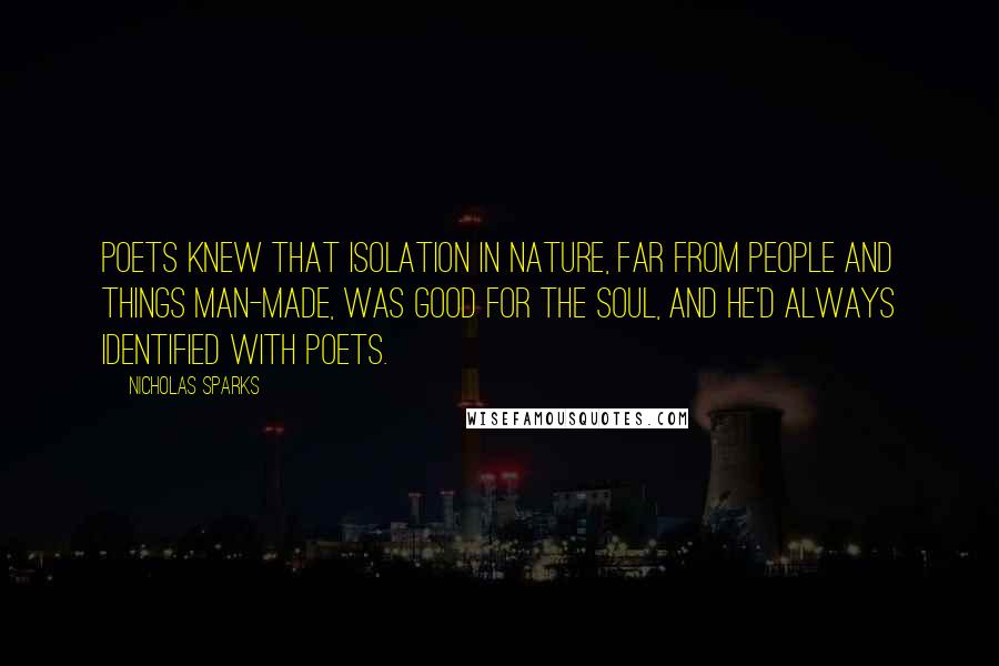 Nicholas Sparks Quotes: Poets knew that isolation in nature, far from people and things man-made, was good for the soul, and he'd always identified with poets.
