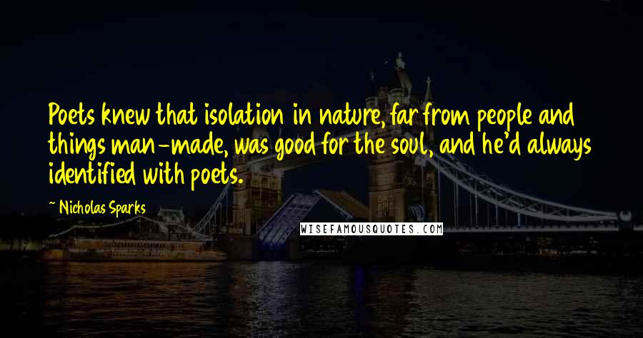 Nicholas Sparks Quotes: Poets knew that isolation in nature, far from people and things man-made, was good for the soul, and he'd always identified with poets.