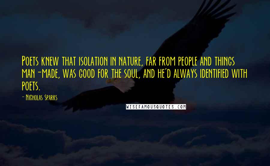 Nicholas Sparks Quotes: Poets knew that isolation in nature, far from people and things man-made, was good for the soul, and he'd always identified with poets.