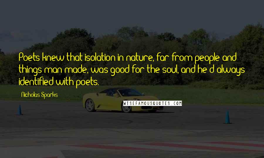 Nicholas Sparks Quotes: Poets knew that isolation in nature, far from people and things man-made, was good for the soul, and he'd always identified with poets.