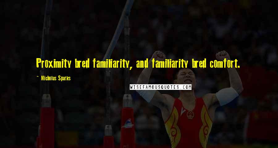 Nicholas Sparks Quotes: Proximity bred familiarity, and familiarity bred comfort.