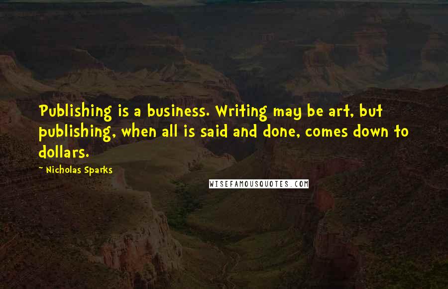 Nicholas Sparks Quotes: Publishing is a business. Writing may be art, but publishing, when all is said and done, comes down to dollars.