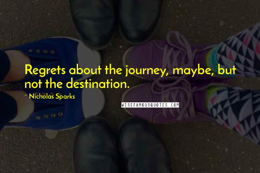 Nicholas Sparks Quotes: Regrets about the journey, maybe, but not the destination.