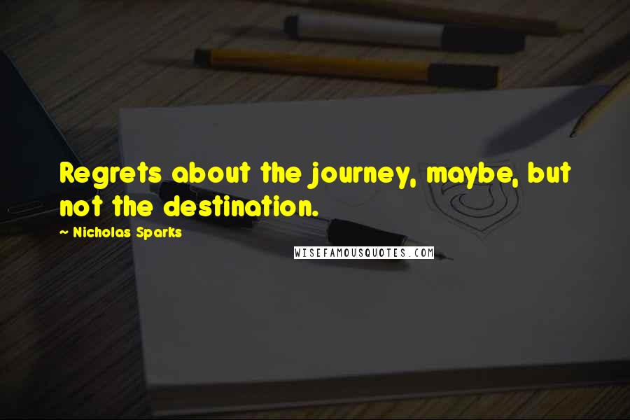 Nicholas Sparks Quotes: Regrets about the journey, maybe, but not the destination.