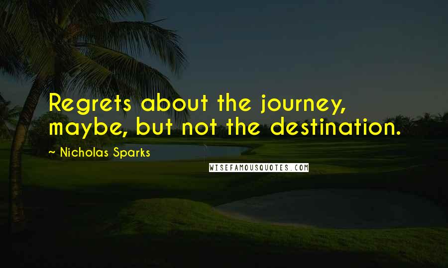 Nicholas Sparks Quotes: Regrets about the journey, maybe, but not the destination.