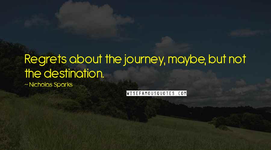 Nicholas Sparks Quotes: Regrets about the journey, maybe, but not the destination.