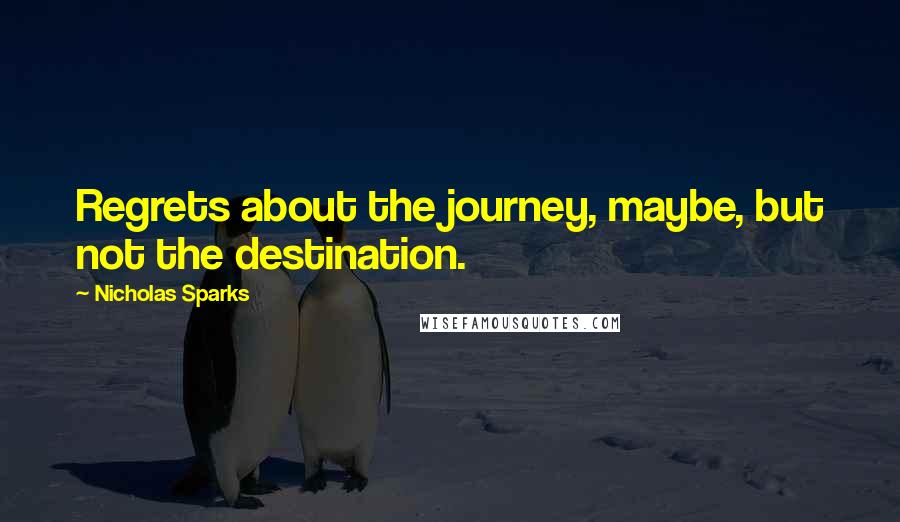 Nicholas Sparks Quotes: Regrets about the journey, maybe, but not the destination.