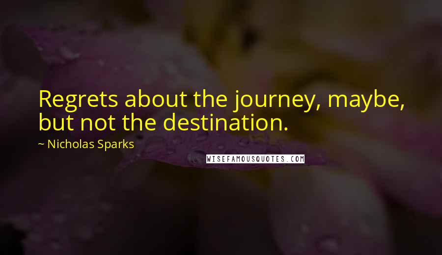 Nicholas Sparks Quotes: Regrets about the journey, maybe, but not the destination.