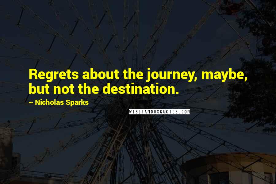 Nicholas Sparks Quotes: Regrets about the journey, maybe, but not the destination.