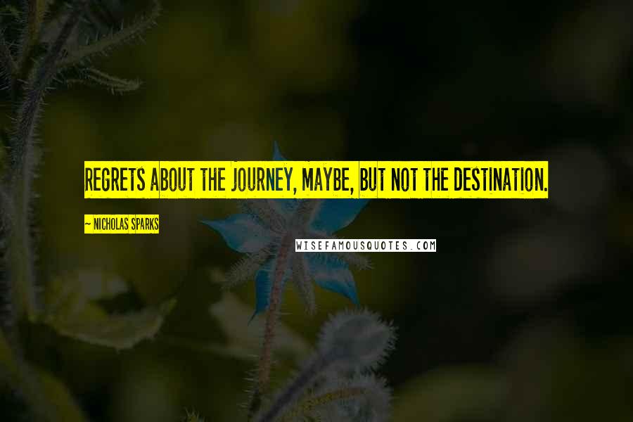 Nicholas Sparks Quotes: Regrets about the journey, maybe, but not the destination.