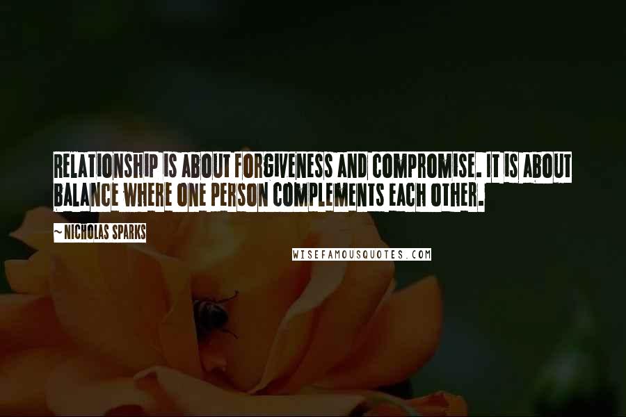 Nicholas Sparks Quotes: Relationship is about forgiveness and compromise. It is about balance where one person complements each other.