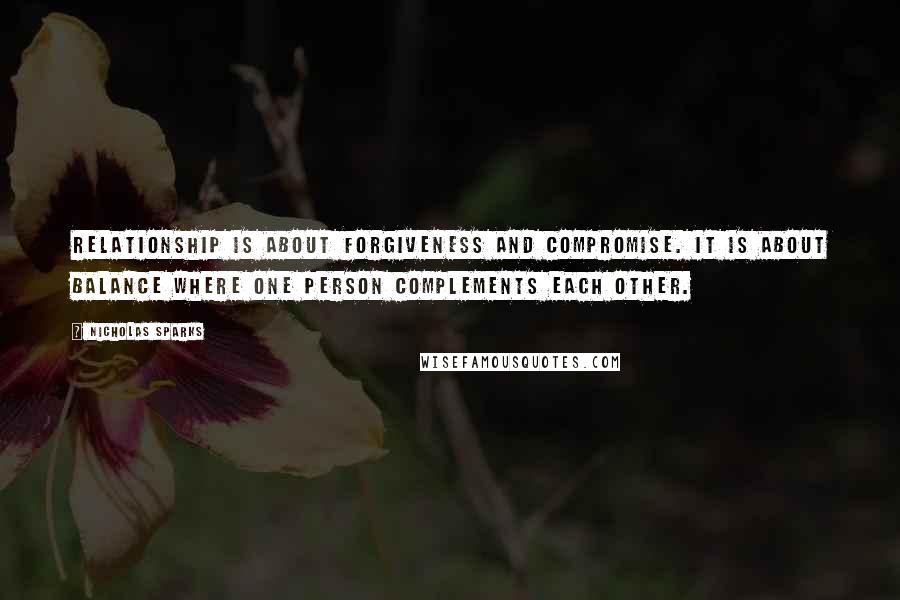 Nicholas Sparks Quotes: Relationship is about forgiveness and compromise. It is about balance where one person complements each other.