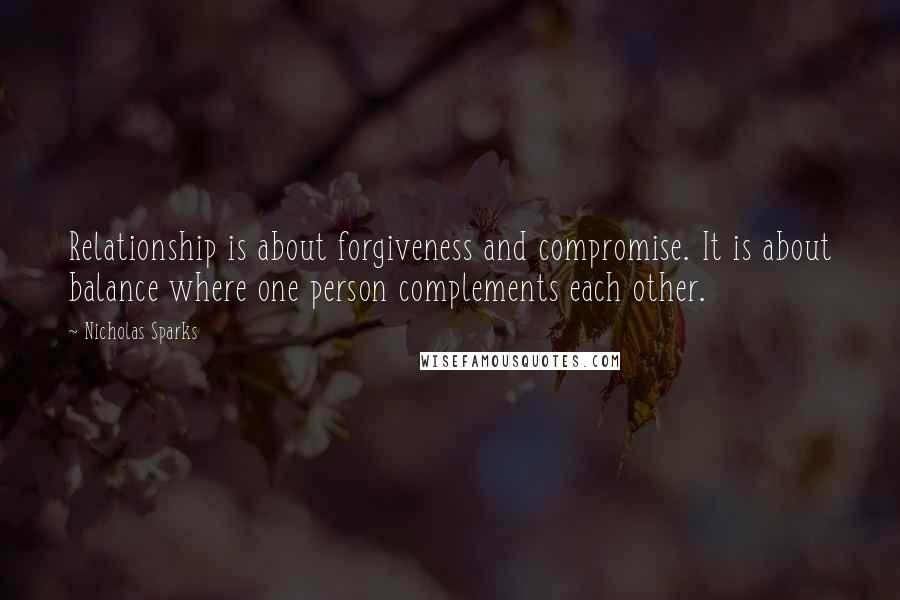 Nicholas Sparks Quotes: Relationship is about forgiveness and compromise. It is about balance where one person complements each other.