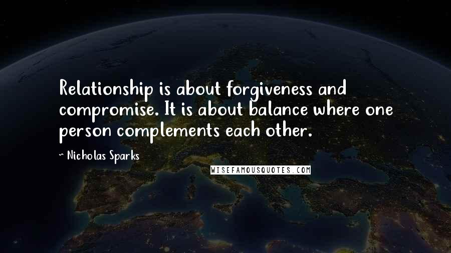 Nicholas Sparks Quotes: Relationship is about forgiveness and compromise. It is about balance where one person complements each other.