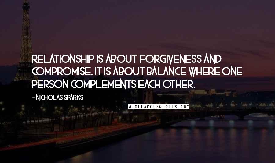 Nicholas Sparks Quotes: Relationship is about forgiveness and compromise. It is about balance where one person complements each other.