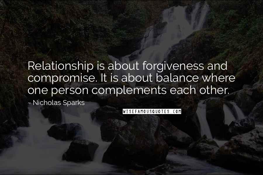 Nicholas Sparks Quotes: Relationship is about forgiveness and compromise. It is about balance where one person complements each other.