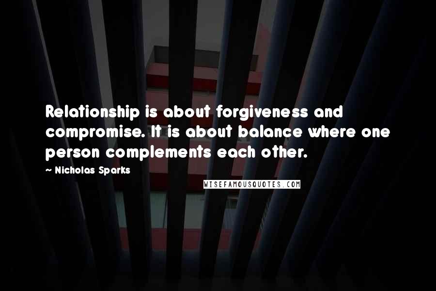 Nicholas Sparks Quotes: Relationship is about forgiveness and compromise. It is about balance where one person complements each other.