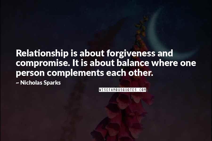Nicholas Sparks Quotes: Relationship is about forgiveness and compromise. It is about balance where one person complements each other.