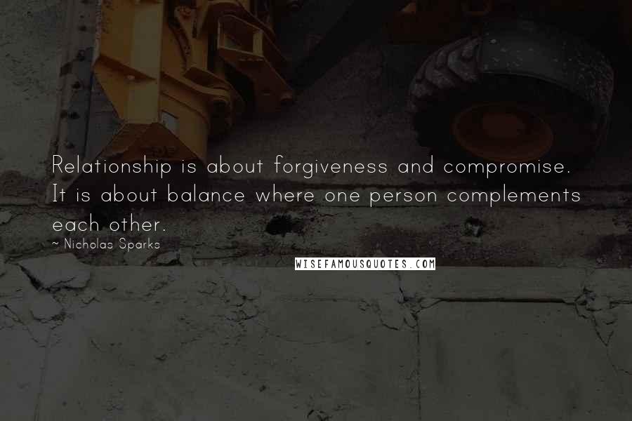 Nicholas Sparks Quotes: Relationship is about forgiveness and compromise. It is about balance where one person complements each other.