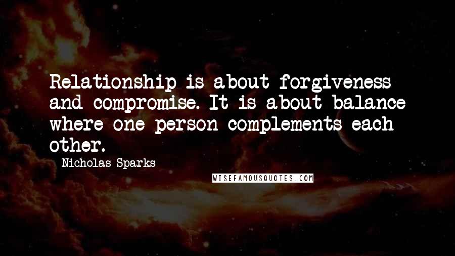 Nicholas Sparks Quotes: Relationship is about forgiveness and compromise. It is about balance where one person complements each other.