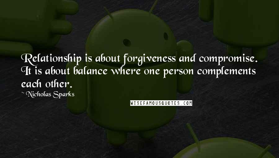 Nicholas Sparks Quotes: Relationship is about forgiveness and compromise. It is about balance where one person complements each other.