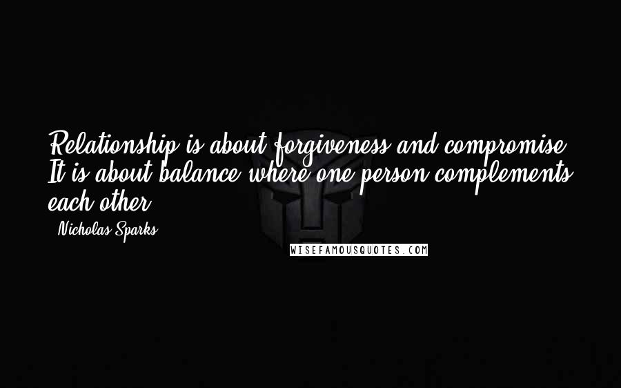 Nicholas Sparks Quotes: Relationship is about forgiveness and compromise. It is about balance where one person complements each other.