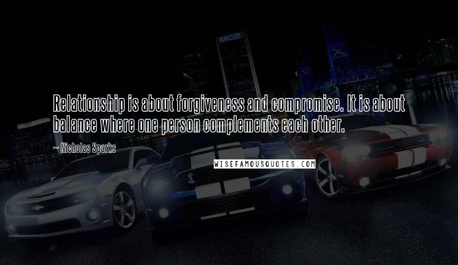 Nicholas Sparks Quotes: Relationship is about forgiveness and compromise. It is about balance where one person complements each other.